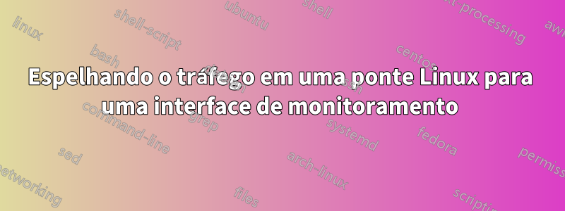 Espelhando o tráfego em uma ponte Linux para uma interface de monitoramento
