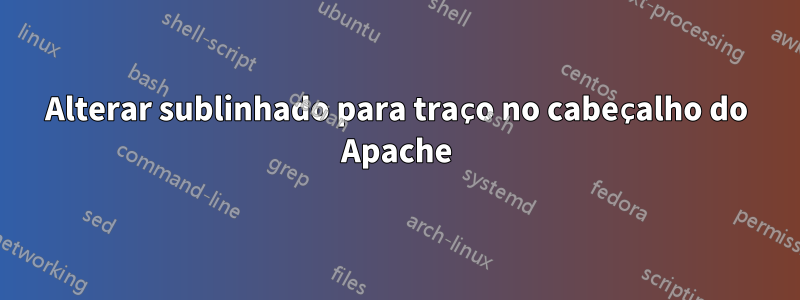 Alterar sublinhado para traço no cabeçalho do Apache
