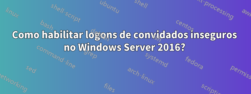 Como habilitar logons de convidados inseguros no Windows Server 2016?