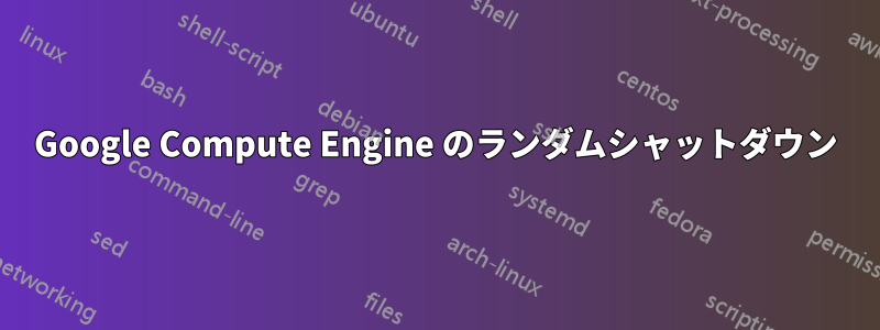 Google Compute Engine のランダムシャットダウン
