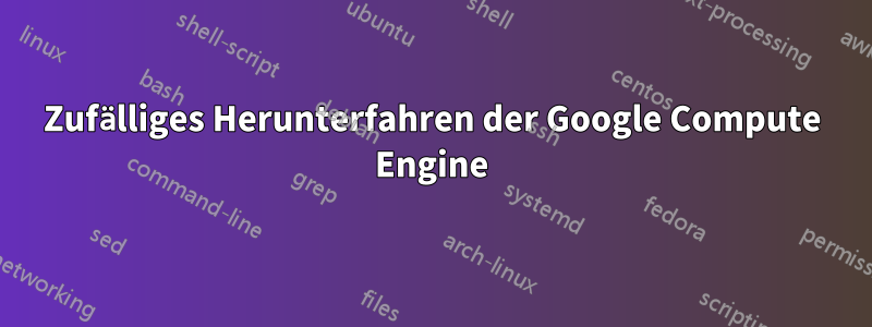 Zufälliges Herunterfahren der Google Compute Engine