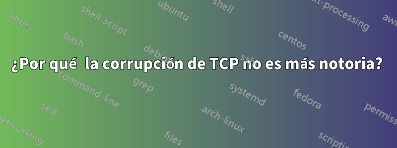 ¿Por qué la corrupción de TCP no es más notoria?