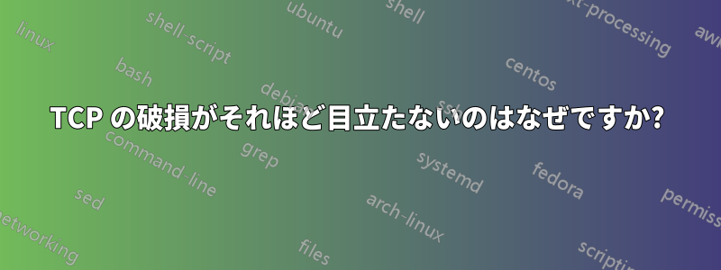TCP の破損がそれほど目立たないのはなぜですか?