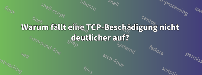 Warum fällt eine TCP-Beschädigung nicht deutlicher auf?