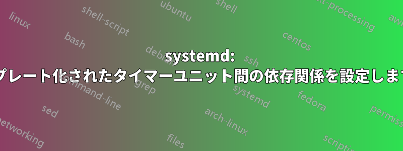 systemd: テンプレート化されたタイマーユニット間の依存関係を設定しますか?