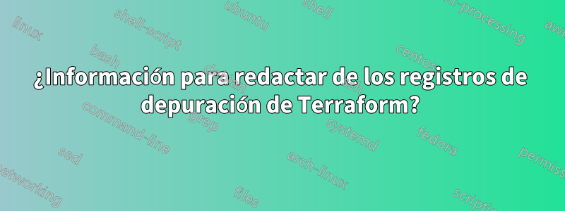 ¿Información para redactar de los registros de depuración de Terraform?