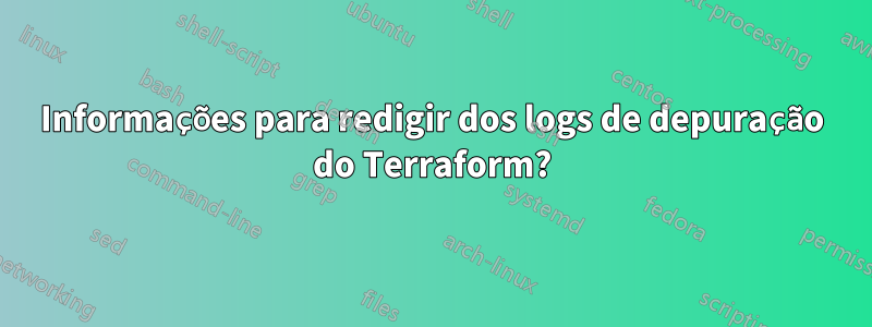 Informações para redigir dos logs de depuração do Terraform?
