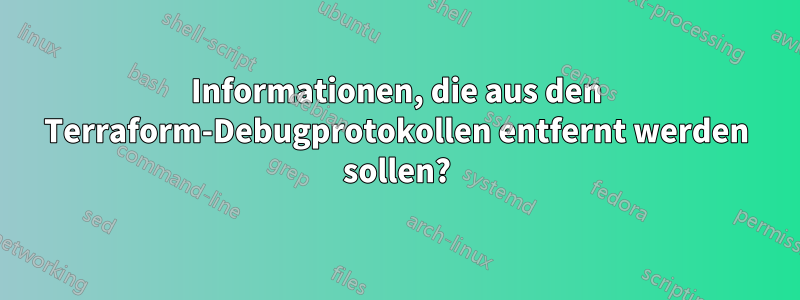Informationen, die aus den Terraform-Debugprotokollen entfernt werden sollen?