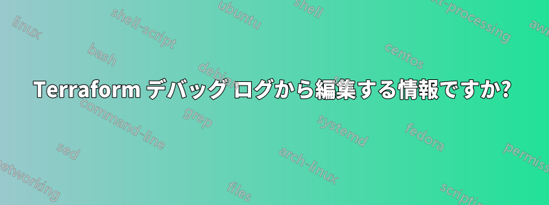Terraform デバッグ ログから編集する情報ですか?