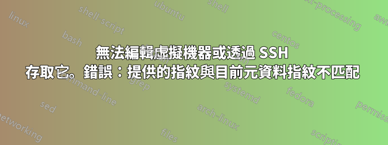 無法編輯虛擬機器或透過 SSH 存取它。錯誤：提供的指紋與目前元資料指紋不匹配