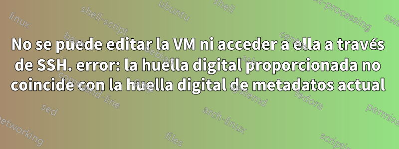 No se puede editar la VM ni acceder a ella a través de SSH. error: la huella digital proporcionada no coincide con la huella digital de metadatos actual