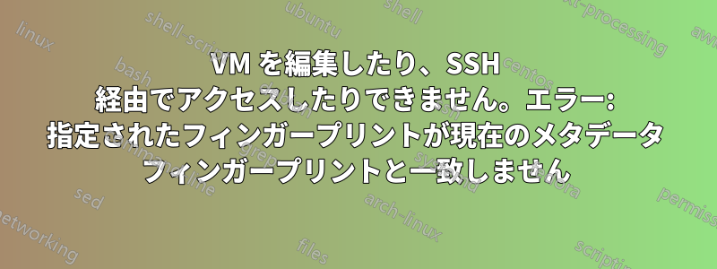 VM を編集したり、SSH 経由でアクセスしたりできません。エラー: 指定されたフィンガープリントが現在のメタデータ フィンガープリントと一致しません