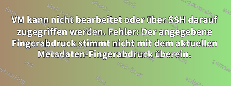 VM kann nicht bearbeitet oder über SSH darauf zugegriffen werden. Fehler: Der angegebene Fingerabdruck stimmt nicht mit dem aktuellen Metadaten-Fingerabdruck überein.