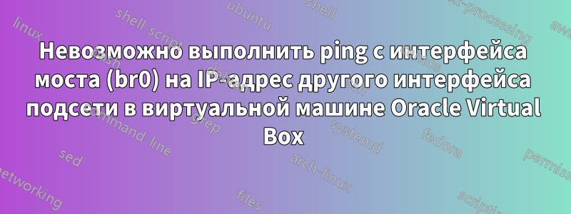 Невозможно выполнить ping с интерфейса моста (br0) на IP-адрес другого интерфейса подсети в виртуальной машине Oracle Virtual Box