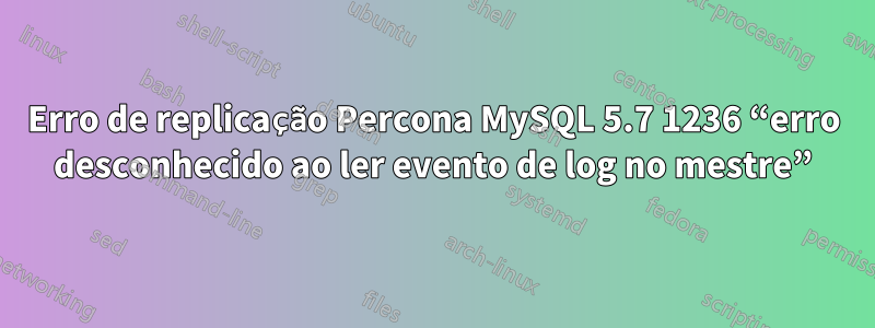 Erro de replicação Percona MySQL 5.7 1236 “erro desconhecido ao ler evento de log no mestre”