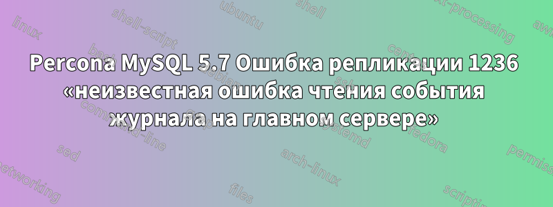 Percona MySQL 5.7 Ошибка репликации 1236 «неизвестная ошибка чтения события журнала на главном сервере»
