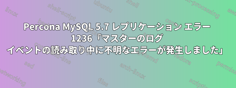 Percona MySQL 5.7 レプリケーション エラー 1236「マスターのログ イベントの読み取り中に不明なエラーが発生しました」