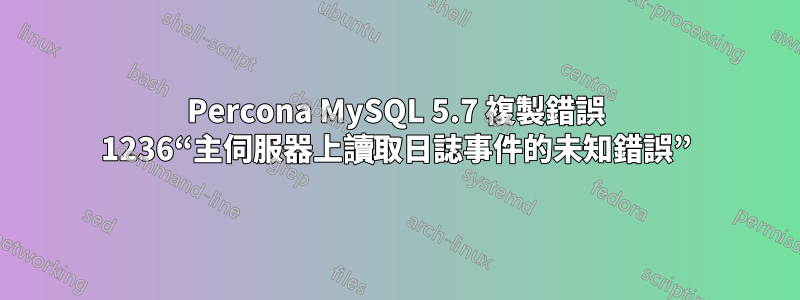 Percona MySQL 5.7 複製錯誤 1236“主伺服器上讀取日誌事件的未知錯誤”