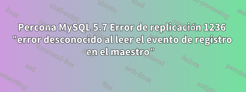Percona MySQL 5.7 Error de replicación 1236 "error desconocido al leer el evento de registro en el maestro"