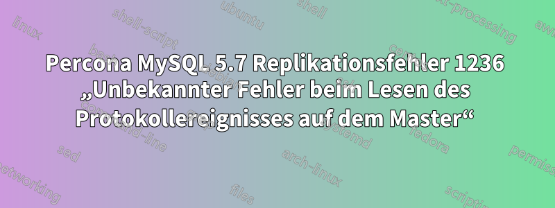 Percona MySQL 5.7 Replikationsfehler 1236 „Unbekannter Fehler beim Lesen des Protokollereignisses auf dem Master“