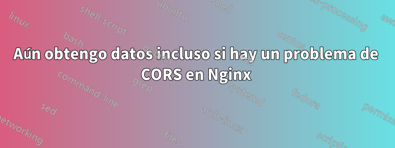 Aún obtengo datos incluso si hay un problema de CORS en Nginx