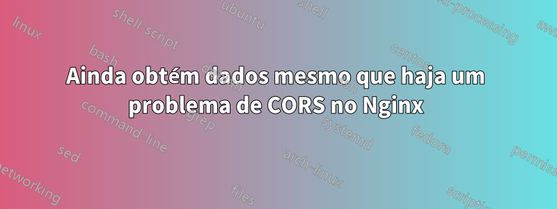 Ainda obtém dados mesmo que haja um problema de CORS no Nginx