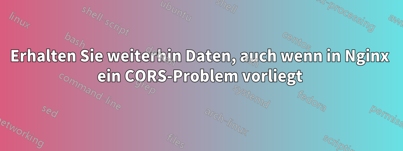 Erhalten Sie weiterhin Daten, auch wenn in Nginx ein CORS-Problem vorliegt