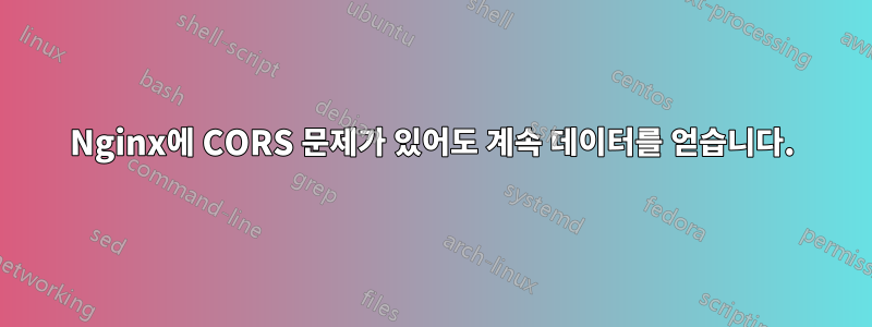 Nginx에 CORS 문제가 있어도 계속 데이터를 얻습니다.