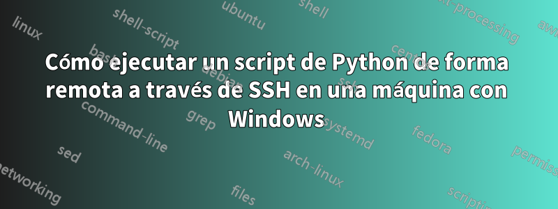 Cómo ejecutar un script de Python de forma remota a través de SSH en una máquina con Windows