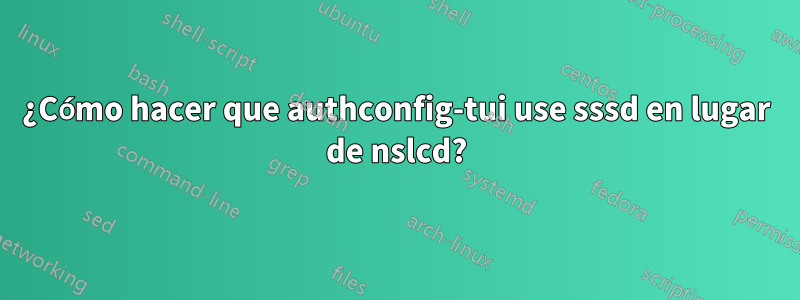¿Cómo hacer que authconfig-tui use sssd en lugar de nslcd?