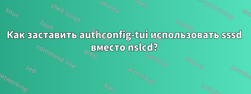 Как заставить authconfig-tui использовать sssd вместо nslcd?