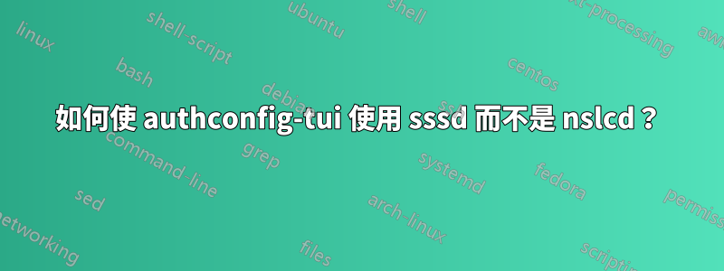 如何使 authconfig-tui 使用 sssd 而不是 nslcd？