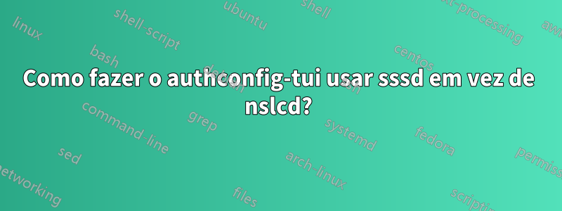 Como fazer o authconfig-tui usar sssd em vez de nslcd?