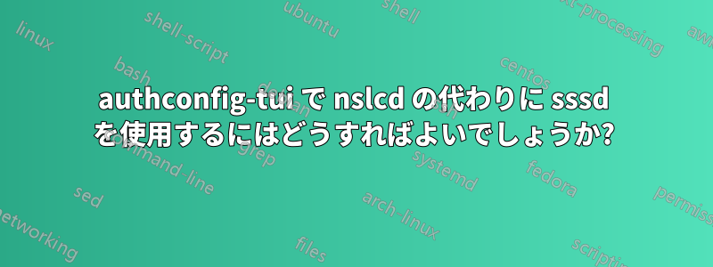 authconfig-tui で nslcd の代わりに sssd を使用するにはどうすればよいでしょうか?
