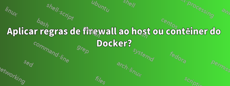 Aplicar regras de firewall ao host ou contêiner do Docker?