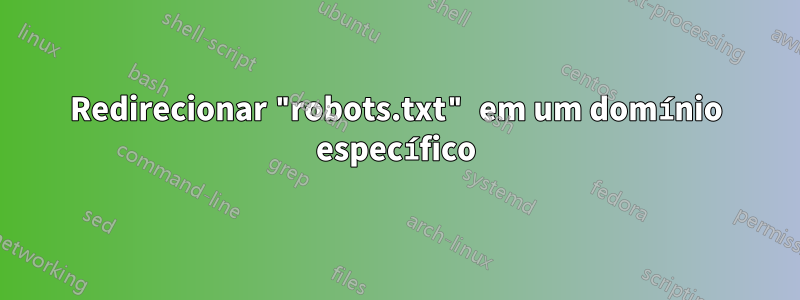 Redirecionar "robots.txt" em um domínio específico