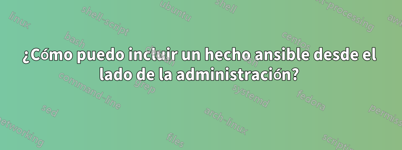 ¿Cómo puedo incluir un hecho ansible desde el lado de la administración?