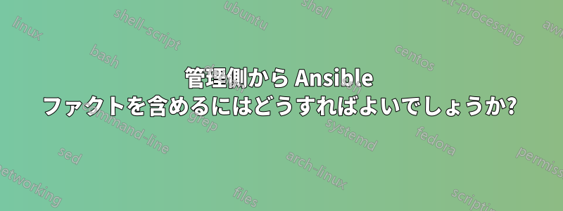 管理側から Ansible ファクトを含めるにはどうすればよいでしょうか?
