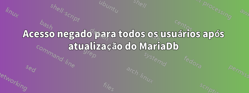 Acesso negado para todos os usuários após atualização do MariaDb