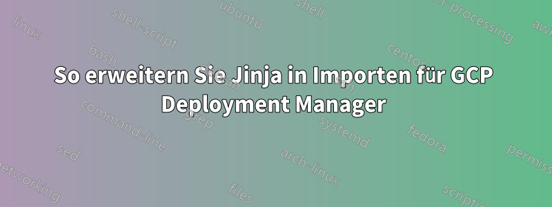 So erweitern Sie Jinja in Importen für GCP Deployment Manager