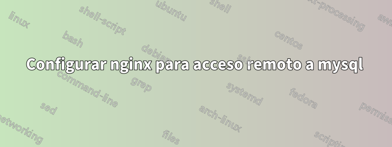 Configurar nginx para acceso remoto a mysql
