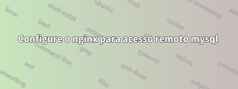 Configure o nginx para acesso remoto mysql