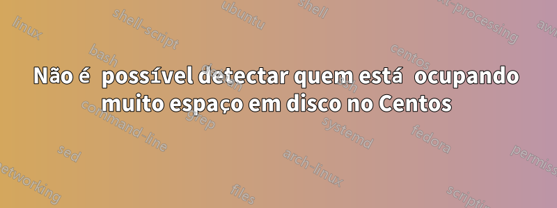 Não é possível detectar quem está ocupando muito espaço em disco no Centos