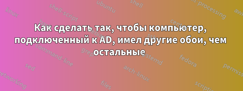 Как сделать так, чтобы компьютер, подключенный к AD, имел другие обои, чем остальные