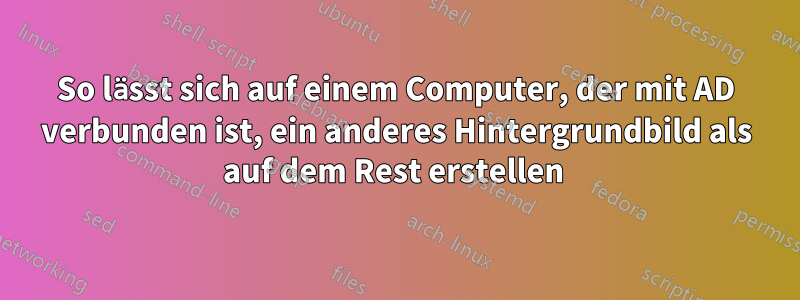 So lässt sich auf einem Computer, der mit AD verbunden ist, ein anderes Hintergrundbild als auf dem Rest erstellen