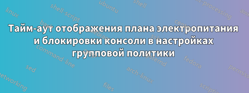 Тайм-аут отображения плана электропитания и блокировки консоли в настройках групповой политики