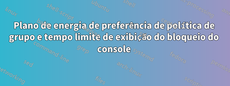 Plano de energia de preferência de política de grupo e tempo limite de exibição do bloqueio do console