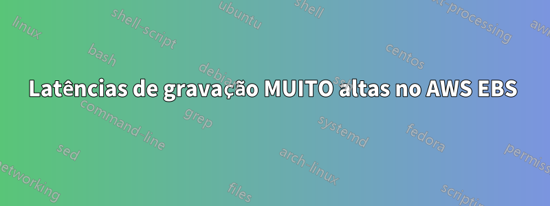 Latências de gravação MUITO altas no AWS EBS