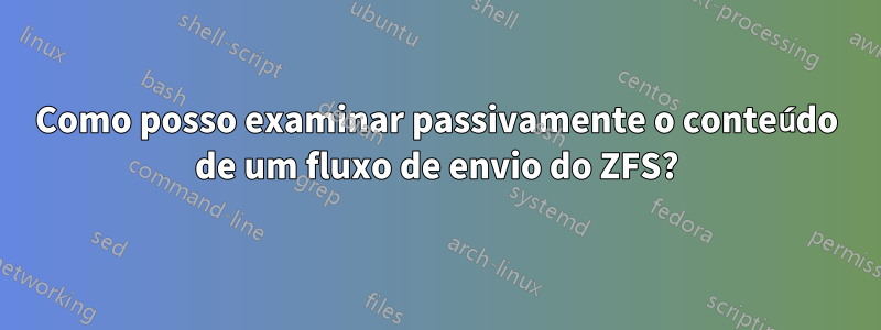 Como posso examinar passivamente o conteúdo de um fluxo de envio do ZFS?
