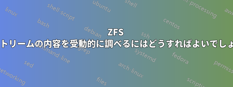 ZFS 送信ストリームの内容を受動的に調べるにはどうすればよいでしょうか?